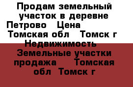 Продам земельный участок в деревне Петрово › Цена ­ 400 000 - Томская обл., Томск г. Недвижимость » Земельные участки продажа   . Томская обл.,Томск г.